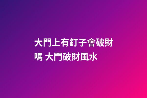 大門上有釘子會破財嗎 大門破財風水